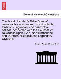 Cover image for The Local Historian's Table Book of Remarkable Occurrences, Historical Facts, Traditions, Legendary and Descriptive Ballads, Connected with the Counties of Newcastle-Upon-Tyne, Northumberland, and Durham. Historical and Legendary Divisions. Vol. III.