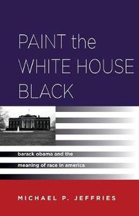 Cover image for Paint the White House Black: Barack Obama and the Meaning of Race in America