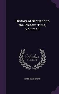Cover image for History of Scotland to the Present Time, Volume 1