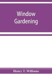 Cover image for Window gardening. Devoted specially to the culture of flowers and ornamental plants, for indoor use and parlor decoration