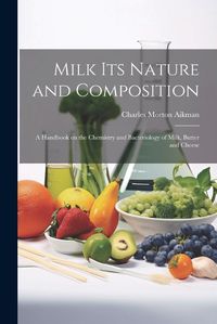 Cover image for Milk its Nature and Composition; a Handbook on the Chemistry and Bacteriology of Milk, Butter and Cheese