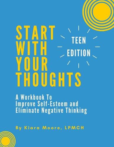 Cover image for Start With Your Thoughts: A Workbook to Improve Self-Esteem and Eliminate Negative Thinking (TEEN EDITION)
