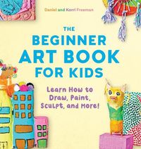 Cover image for The Beginner Art Book for Kids: Learn How to Draw, Paint, Sculpt, and More!