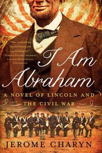 Cover image for I Am Abraham: A Novel of Lincoln and the Civil War