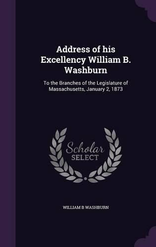 Cover image for Address of His Excellency William B. Washburn: To the Branches of the Legislature of Massachusetts, January 2, 1873