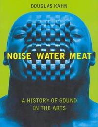 Cover image for Noise, Water, Meat: A History of Voice, Sound, and Aurality in the Arts