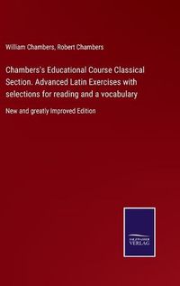 Cover image for Chambers's Educational Course Classical Section. Advanced Latin Exercises with selections for reading and a vocabulary: New and greatly Improved Edition