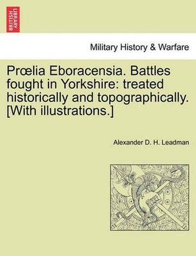 Cover image for Proelia Eboracensia. Battles Fought in Yorkshire: Treated Historically and Topographically. [With Illustrations.]