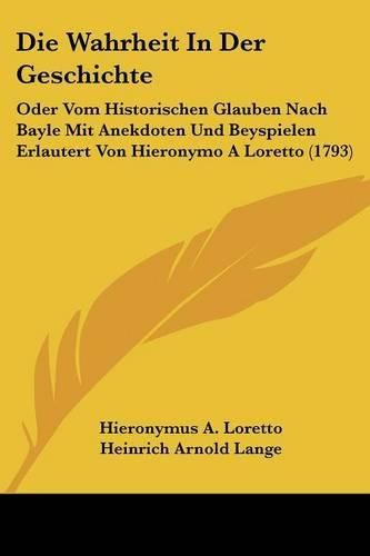 Die Wahrheit in Der Geschichte: Oder Vom Historischen Glauben Nach Bayle Mit Anekdoten Und Beyspielen Erlautert Von Hieronymo a Loretto (1793)