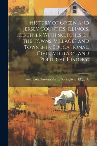 Cover image for History of Green and Jersey Counties, Illinois, Together With Sketches of the Towns, Villages and Township, Educational, Civil, Military, and Political History;