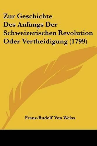 Cover image for Zur Geschichte Des Anfangs Der Schweizerischen Revolution Oder Vertheidigung (1799)