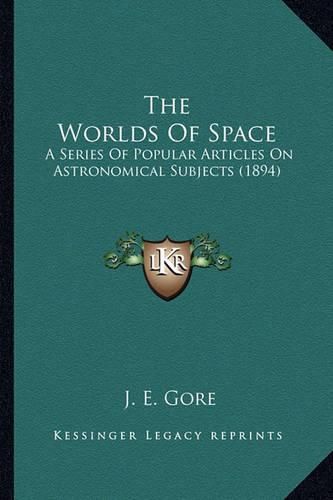 Cover image for The Worlds of Space the Worlds of Space: A Series of Popular Articles on Astronomical Subjects (1894)a Series of Popular Articles on Astronomical Subjects (1894)