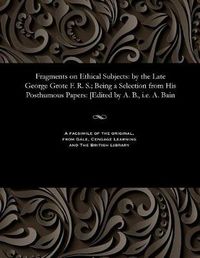 Cover image for Fragments on Ethical Subjects: By the Late George Grote F. R. S.; Being a Selection from His Posthumous Papers: [edited by A. B., i.e. A. Bain