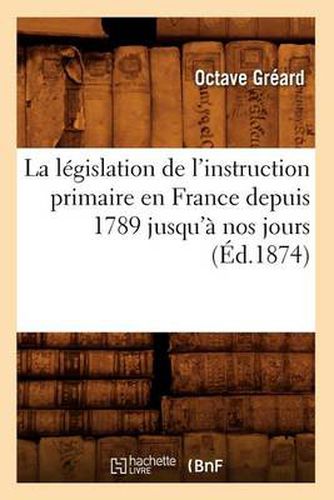 La Legislation de l'Instruction Primaire En France Depuis 1789 Jusqu'a Nos Jours (Ed.1874)