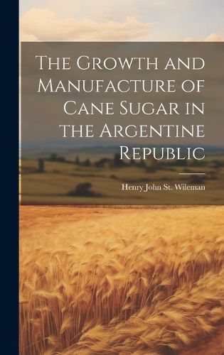 Cover image for The Growth and Manufacture of Cane Sugar in the Argentine Republic