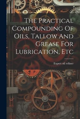 Cover image for The Practical Compounding Of Oils, Tallow And Grease For Lubrication, Etc