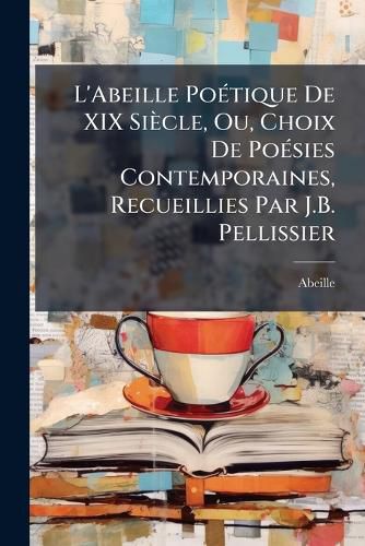 Cover image for L'Abeille Po Tique de XIX Si Cle, Ou, Choix de Po Sies Contemporaines, Recueillies Par J.B. Pellissier