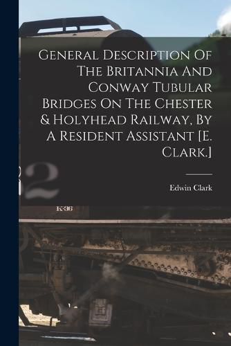 Cover image for General Description Of The Britannia And Conway Tubular Bridges On The Chester & Holyhead Railway, By A Resident Assistant [e. Clark.]