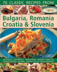 Cover image for 70 Classic Recipes from Bulgaria, Romania, Croatia & Slovenia: Delicious, Authentic, Traditional Dishes from an Undiscovered Cuisine, Shown in 270 Photographs