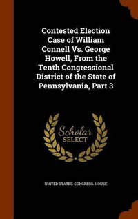 Cover image for Contested Election Case of William Connell vs. George Howell, from the Tenth Congressional District of the State of Pennsylvania, Part 3