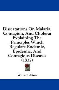 Cover image for Dissertations on Malaria, Contagion, and Cholera: Explaining the Principles Which Regulate Endemic, Epidemic, and Contagious Diseases (1832)