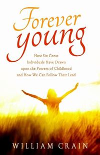 Cover image for Forever Young: How Six Great Individuals Have Drawn Upon the Powers of Childhood and How We Can Follow Their Lead