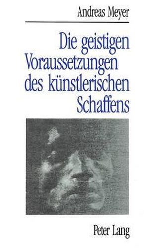 Cover image for Andreas Meyer: Die Geistigen Voraussetzungen Des Kuenstlerischen Schaffens: Das Schoepferische Im Banne Von Entfaltung, Bluehen Und Verbluehen Der Kulturkreise