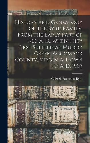 Cover image for History and Genealogy of the Byrd Family, From the Early Part of 1700 A. D., When They First Settled at Muddy Creek, Accomack County, Virginia, Down to A. D. 1907