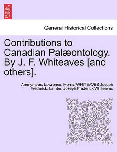 Contributions to Canadian Palaeontology. by J. F. Whiteaves [And Others], Vol. IV Part I