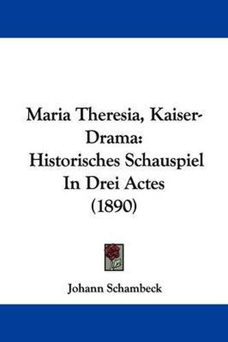 Cover image for Maria Theresia, Kaiser-Drama: Historisches Schauspiel in Drei Actes (1890)