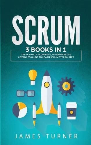 Cover image for Scrum: 3 Books in 1 - The Ultimate Beginner's, Intermediate & Advanced Guide to Learn Scrum Step by Step