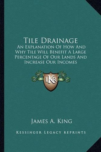 Cover image for Tile Drainage Tile Drainage: An Explanation of How and Why Tile Will Benefit a Large Percan Explanation of How and Why Tile Will Benefit a Large Percentage of Our Lands and Increase Our Incomes Entage of Our Lands and Increase Our Incomes