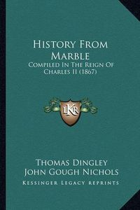 Cover image for History from Marble History from Marble: Compiled in the Reign of Charles II (1867) Compiled in the Reign of Charles II (1867)