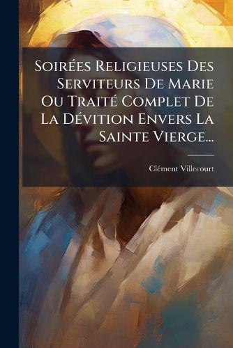 Cover image for Soirees Religieuses Des Serviteurs De Marie Ou Traite Complet De La Devition Envers La Sainte Vierge...