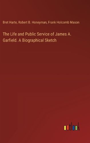 The Life and Public Service of James A. Garfield. A Biographical Sketch