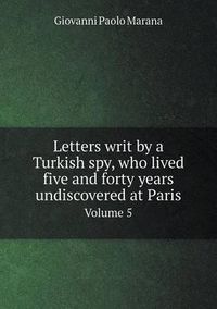 Cover image for Letters writ by a Turkish spy, who lived five and forty years undiscovered at Paris Volume 5