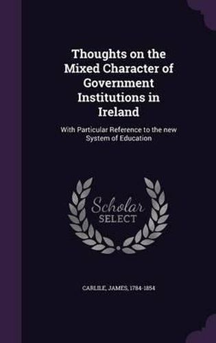 Cover image for Thoughts on the Mixed Character of Government Institutions in Ireland: With Particular Reference to the New System of Education