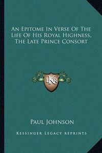 Cover image for An Epitome in Verse of the Life of His Royal Highness, the Late Prince Consort