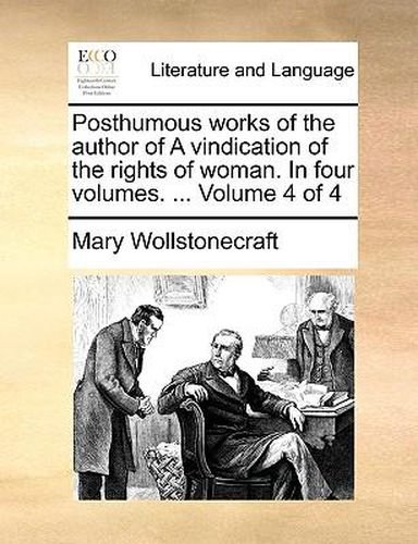 Cover image for Posthumous Works of the Author of a Vindication of the Rights of Woman. in Four Volumes. ... Volume 4 of 4