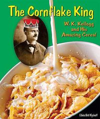 Cover image for The Cornflake King: W. K. Kellogg and His Amazing Cereal