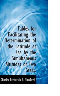 Cover image for Tables for Facilitating the Determination of the Latitude at Sea by the Simultaneous Altitudes of Tw