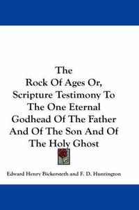 Cover image for The Rock Of Ages Or, Scripture Testimony To The One Eternal Godhead Of The Father And Of The Son And Of The Holy Ghost