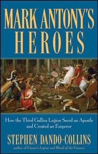 Cover image for Mark Antony's Heroes: How the Third Gallica Legion Saved an Apostle and Created an Emperor