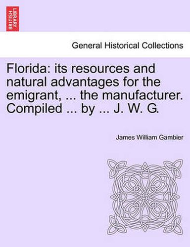 Cover image for Florida: Its Resources and Natural Advantages for the Emigrant, ... the Manufacturer. Compiled ... by ... J. W. G.