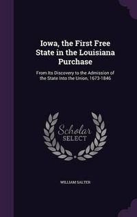 Cover image for Iowa, the First Free State in the Louisiana Purchase: From Its Discovery to the Admission of the State Into the Union, 1673-1846