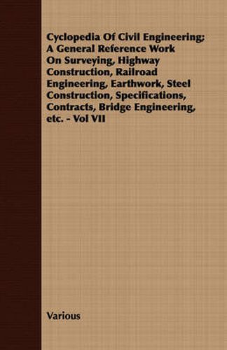 Cyclopedia of Civil Engineering; A General Reference Work on Surveying, Highway Construction, Railroad Engineering, Earthwork, Steel Construction, Specifications, Contracts, Bridge Engineering, Etc. - Vol VII