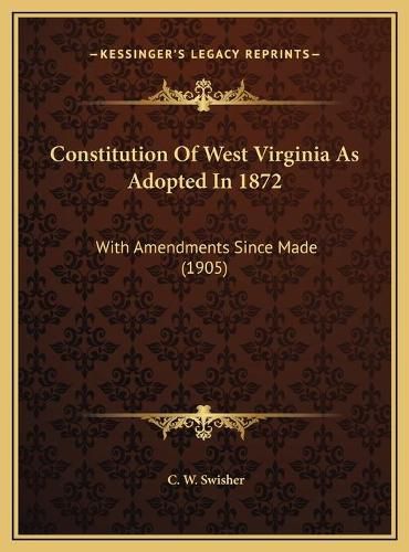 Cover image for Constitution of West Virginia as Adopted in 1872 Constitution of West Virginia as Adopted in 1872: With Amendments Since Made (1905) with Amendments Since Made (1905)