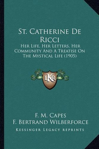 Cover image for St. Catherine de Ricci St. Catherine de Ricci: Her Life, Her Letters, Her Community and a Treatise on the Mher Life, Her Letters, Her Community and a Treatise on the Mystical Life (1905) Ystical Life (1905)