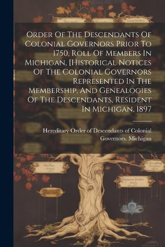 Order Of The Descendants Of Colonial Governors Prior To 1750, Roll Of Members In Michigan, [historical Notices Of The Colonial Governors Represented In The Membership, And Genealogies Of The Descendants, Resident In Michigan, 1897