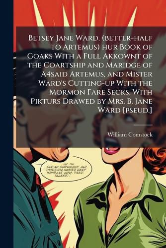 Cover image for Betsey Jane Ward, (Better-Half to Artemus) Hur Book of Goaks with a Full Akkownt of the Coartship and Maridge of A4said Artemus, and Mister Ward's Cutting-Up with the Mormon Fare Secks, with Pikturs Drawed by Mrs. B. Jane Ward [Pseud.]